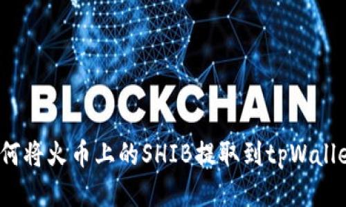 如何将火币上的SHIB提取到tpWallet？